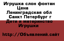 Игрушка слон фонтан › Цена ­ 1 200 - Ленинградская обл., Санкт-Петербург г. Дети и материнство » Игрушки   